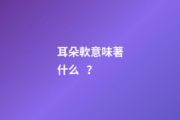 耳朵軟意味著什么？